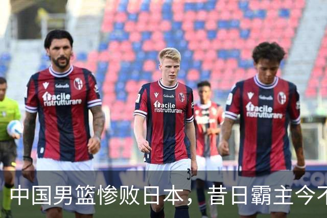 中国男篮惨败日本，昔日霸主今不再，球迷心痛不已