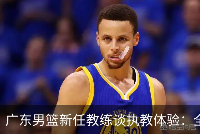 广东男篮新任教练谈执教体验：全新挑战，已与外籍教练沟通