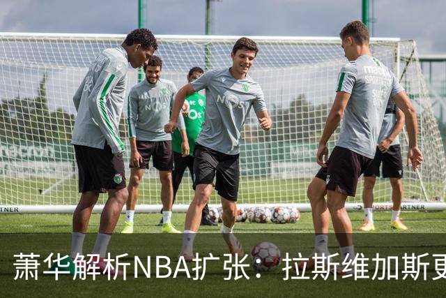 萧华解析NBA扩张：拉斯维加斯更具竞争力，报价可能超百亿